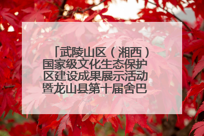 武陵山区（湘西）国家级文化生态保护区建设成果展示活动暨龙山县第十届舍巴日即将启幕