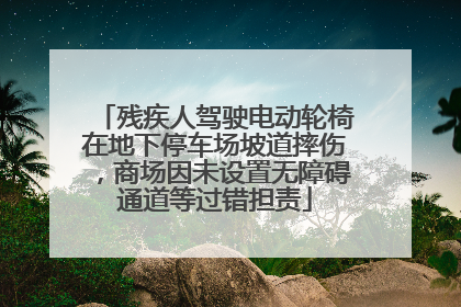 残疾人驾驶电动轮椅在地下停车场坡道摔伤，商场因未设置无障碍通道等过错担责