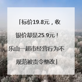 标价19.8元，收银价却是25.9元！乐山一超市经营行为不规范被责令整改