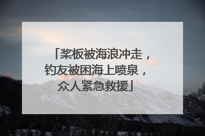 桨板被海浪冲走，钓友被困海上喷泉，众人紧急救援