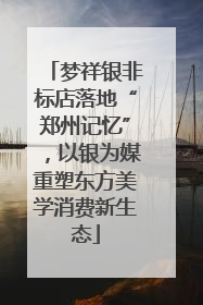 梦祥银非标店落地“郑州记忆”，以银为媒重塑东方美学消费新生态