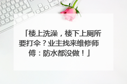 楼上洗澡，楼下上厕所要打伞？业主找来维修师傅：防水都没做！