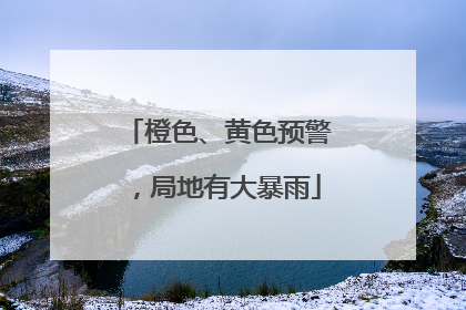 橙色、黄色预警，局地有大暴雨