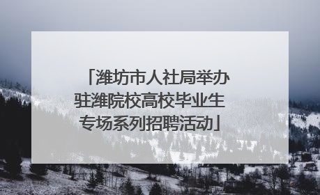 潍坊市人社局举办驻潍院校高校毕业生专场系列招聘活动