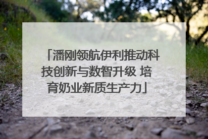 潘刚领航伊利推动科技创新与数智升级 培育奶业新质生产力