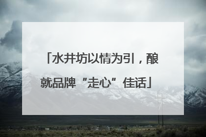 水井坊以情为引，酿就品牌“走心”佳话