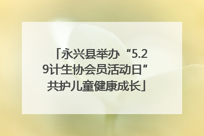 永兴县举办“5.29计生协会员活动日” 共护儿童健康成长