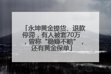 永坤黄金提货、退款停滞，有人被套70万，曾称“稳赚不赔”，还有黄金保单