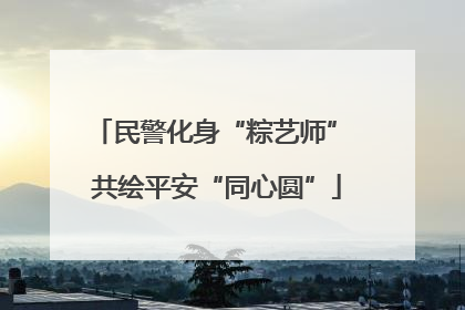 民警化身“粽艺师” 共绘平安“同心圆”