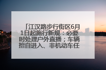 江汉路步行街区6月1日起施行新规：必要时处理户外直播；车辆擅自进入、非机动车任意停放的，依法处理