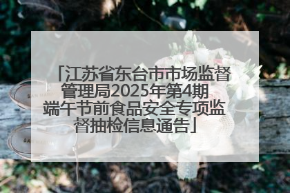 江苏省东台市市场监督管理局2025年第4期端午节前食品安全专项监督抽检信息通告