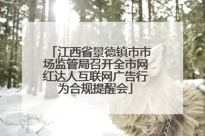 江西省景德镇市市场监管局召开全市网红达人互联网广告行为合规提醒会