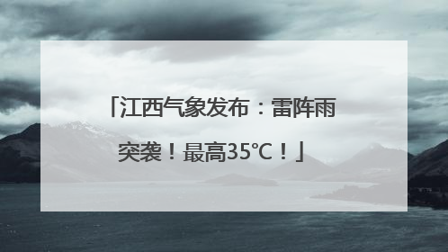 江西气象发布：雷阵雨突袭！最高35℃！