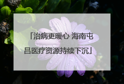 治病更暖心 海南屯昌医疗资源持续下沉