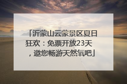 沂蒙山云蒙景区夏日狂欢：免票开放23天，邀您畅游天然氧吧