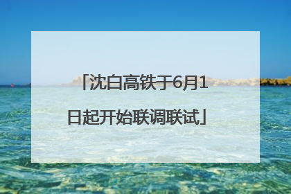 沈白高铁于6月1日起开始联调联试