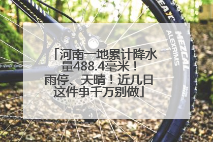 河南一地累计降水量488.4毫米！雨停、天晴！近几日这件事千万别做