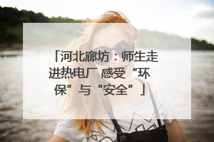 河北廊坊：师生走进热电厂 感受“环保”与“安全”