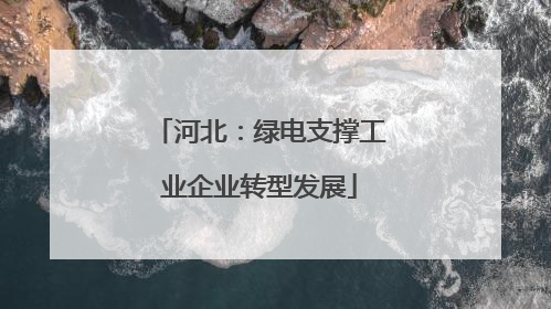 河北：绿电支撑工业企业转型发展