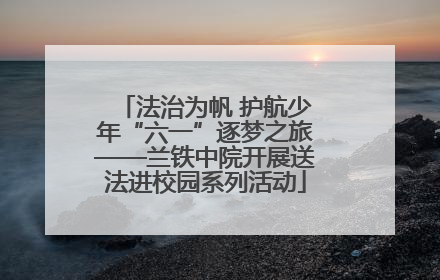 法治为帆 护航少年“六一”逐梦之旅——兰铁中院开展送法进校园系列活动