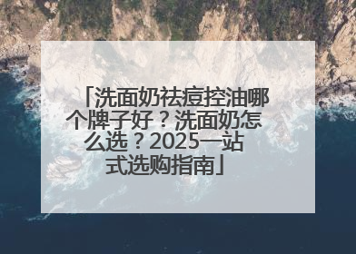 洗面奶祛痘控油哪个牌子好？洗面奶怎么选？2025一站式选购指南