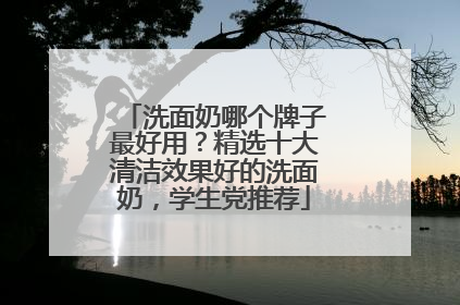 洗面奶哪个牌子最好用？精选十大清洁效果好的洗面奶，学生党推荐
