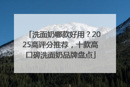 洗面奶哪款好用？2025高评分推荐，十款高口碑洗面奶品牌盘点