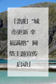 洛阳“城市更新 幸福满格”网络主题宣传启动