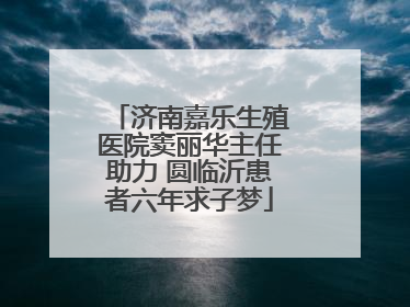 济南嘉乐生殖医院窦丽华主任助力 圆临沂患者六年求子梦