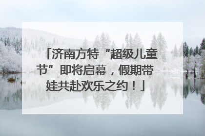济南方特“超级儿童节”即将启幕，假期带娃共赴欢乐之约！