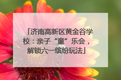 济南高新区黄金谷学校：亲子“童”乐会，解锁六一缤纷玩法