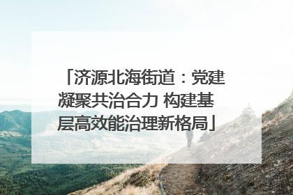 济源北海街道：党建凝聚共治合力 构建基层高效能治理新格局
