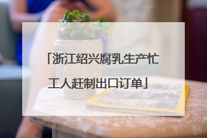 浙江绍兴腐乳生产忙 工人赶制出口订单