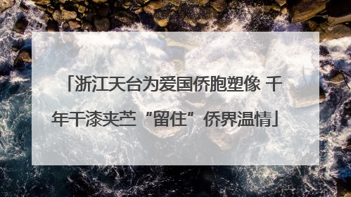 浙江天台为爱国侨胞塑像 千年干漆夹苎“留住”侨界温情