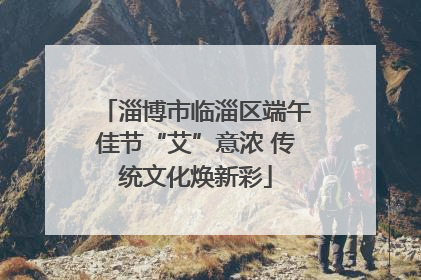 淄博市临淄区端午佳节“艾”意浓 传统文化焕新彩