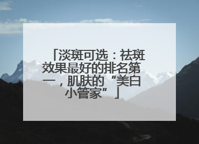 淡斑可选：祛斑效果最好的排名第一，肌肤的“美白小管家”