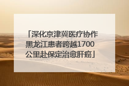深化京津冀医疗协作 黑龙江患者跨越1700公里赴保定治愈肝癌