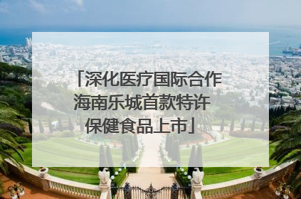 深化医疗国际合作 海南乐城首款特许保健食品上市