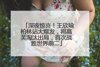 深夜惊喜！王欣瑜柏林站大爆发，将高芙淘汰出局，首次战胜世界前二