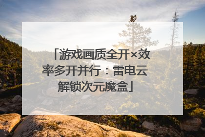 游戏画质全开×效率多开并行：雷电云解锁次元魔盒