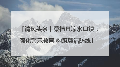 清风头条｜桑植县凉水口镇：强化警示教育 构筑廉洁防线