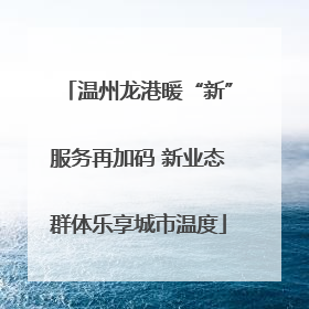 温州龙港暖“新”服务再加码 新业态群体乐享城市温度