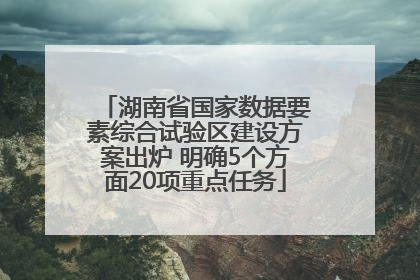 湖南省国家数据要素综合试验区建设方案出炉 明确5个方面20项重点任务