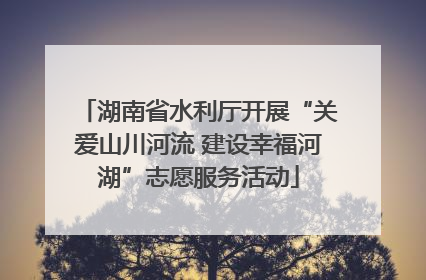 湖南省水利厅开展“关爱山川河流 建设幸福河湖”志愿服务活动