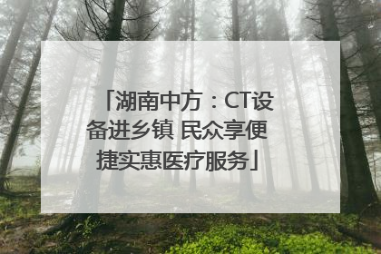 湖南中方：CT设备进乡镇 民众享便捷实惠医疗服务