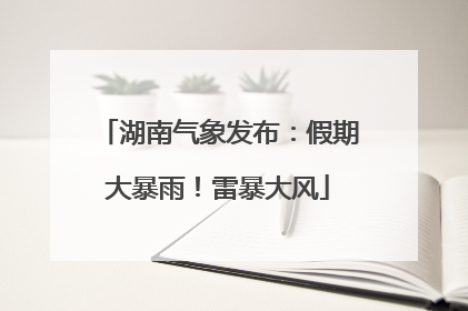 湖南气象发布：假期大暴雨！雷暴大风