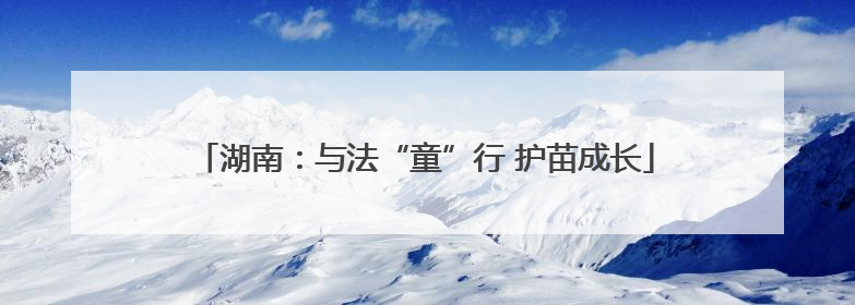 湖南：与法“童”行 护苗成长