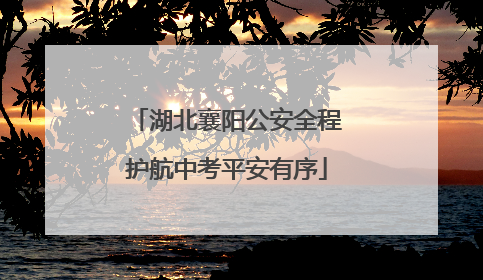 湖北襄阳公安全程护航中考平安有序