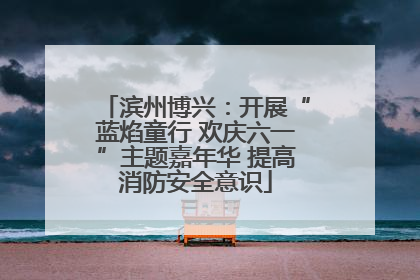 滨州博兴：开展“蓝焰童行 欢庆六一”主题嘉年华 提高消防安全意识