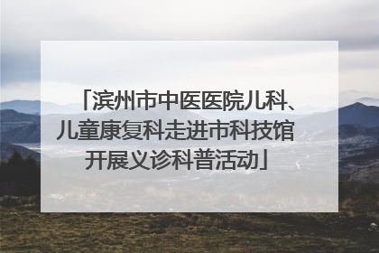 滨州市中医医院儿科、儿童康复科走进市科技馆开展义诊科普活动